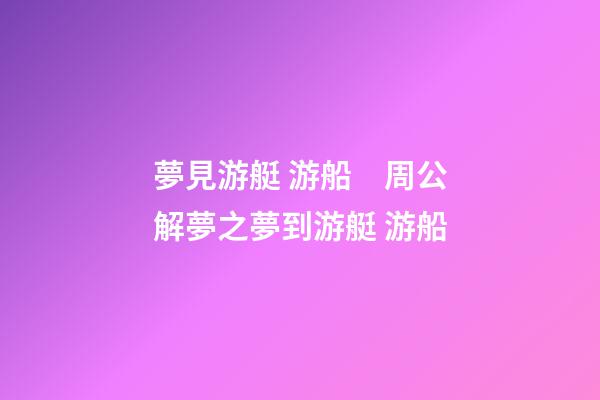 夢見游艇 游船　周公解夢之夢到游艇 游船